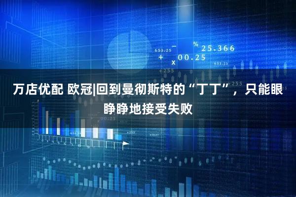 万店优配 欧冠|回到曼彻斯特的“丁丁”，只能眼睁睁地接受失败