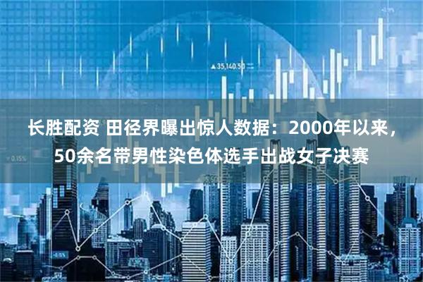 长胜配资 田径界曝出惊人数据：2000年以来，50余名带男性染色体选手出战女子决赛