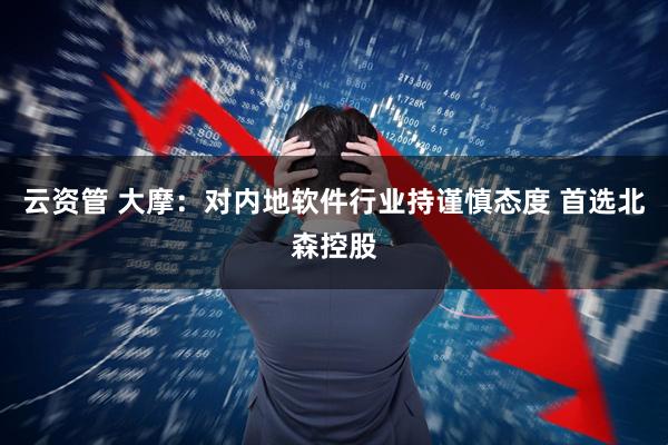 云资管 大摩：对内地软件行业持谨慎态度 首选北森控股