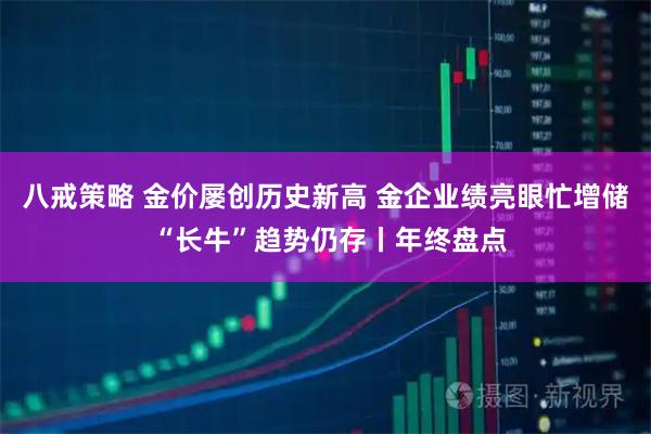 八戒策略 金价屡创历史新高 金企业绩亮眼忙增储 “长牛”趋势仍存丨年终盘点