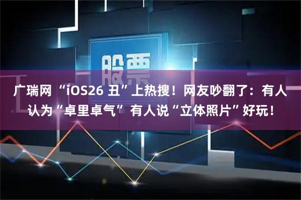 广瑞网 “iOS26 丑”上热搜！网友吵翻了：有人认为“卓里卓气” 有人说“立体照片”好玩！