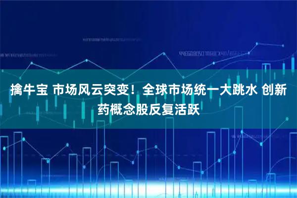 擒牛宝 市场风云突变！全球市场统一大跳水 创新药概念股反复活跃