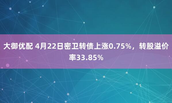 大御优配 4月22日密卫转债上涨0.75%，转股溢价率33.85%
