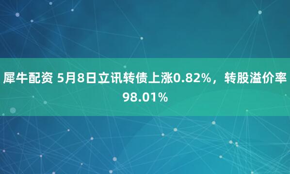 犀牛配资 5月8日立讯转债上涨0.82%，转股溢价率98.01%