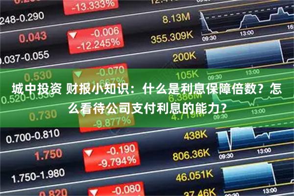 城中投资 财报小知识：什么是利息保障倍数？怎么看待公司支付利息的能力？