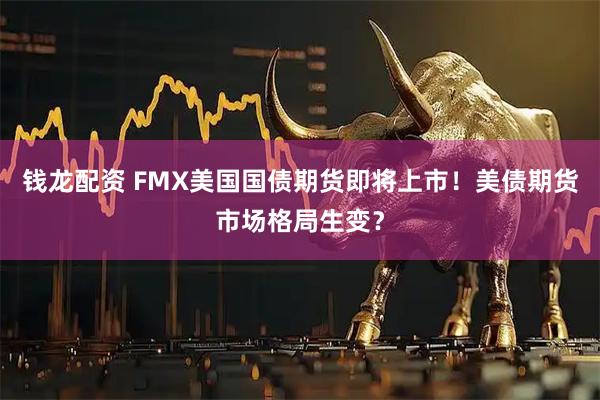 钱龙配资 FMX美国国债期货即将上市！美债期货市场格局生变？