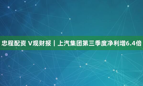 忠程配资 V观财报｜上汽集团第三季度净利增6.4倍