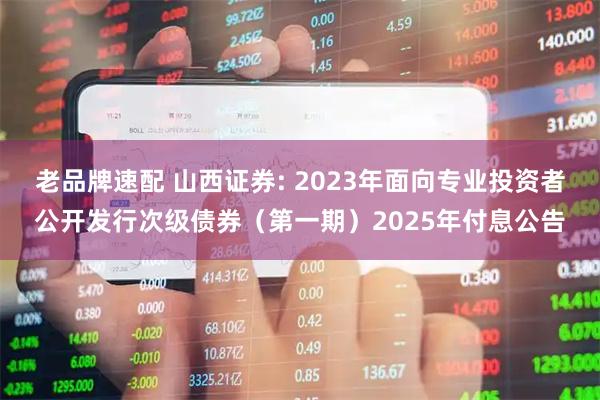 老品牌速配 山西证券: 2023年面向专业投资者公开发行次级债券（第一期）2025年付息公告