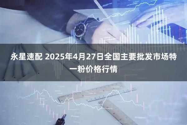 永星速配 2025年4月27日全国主要批发市场特一粉价格行情