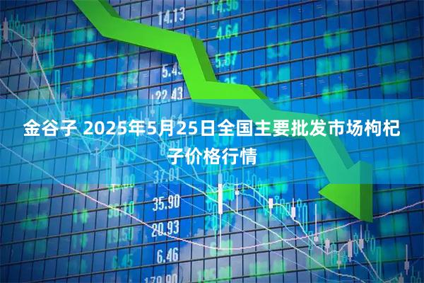 金谷子 2025年5月25日全国主要批发市场枸杞子价格行情