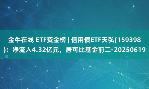 金牛在线 ETF资金榜 | 信用债ETF天弘(159398)：净流入4.32亿元，居可比基金前二-20250619