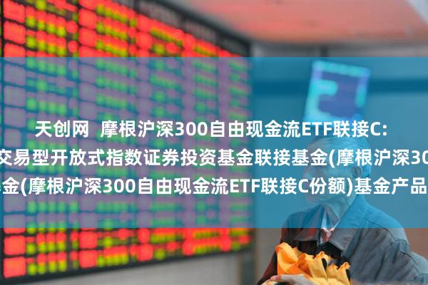 天创网  摩根沪深300自由现金流ETF联接C: 摩根沪深300自由现金流交易型开放式指数证券投资基金联接基金(摩根沪深300自由现金流ETF联接C份额)基金产品资料概要