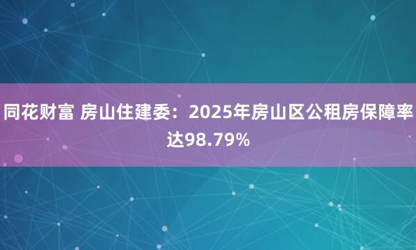 同花财富 房山住建委：2025年房山区公租房保障率达98.79%