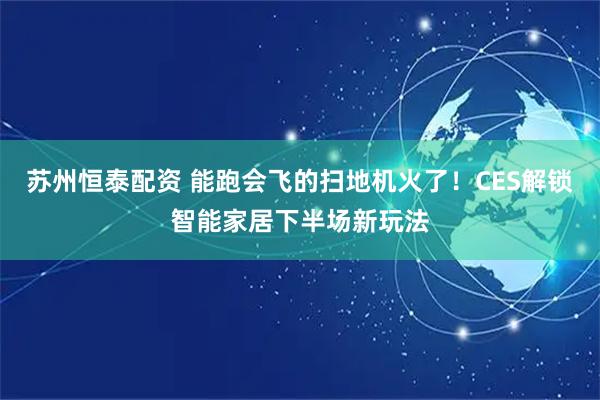 苏州恒泰配资 能跑会飞的扫地机火了！CES解锁智能家居下半场新玩法