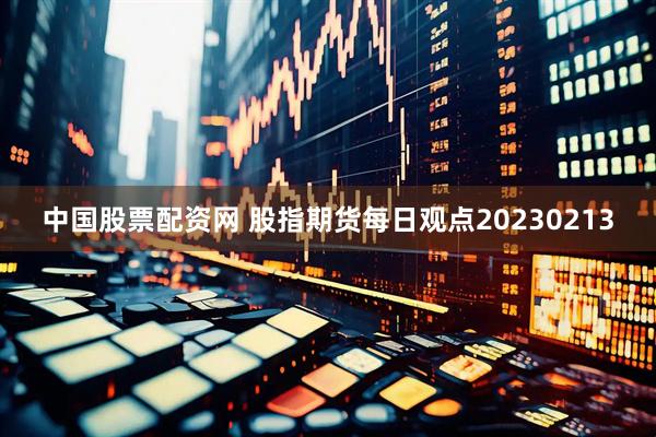 中国股票配资网 股指期货每日观点20230213