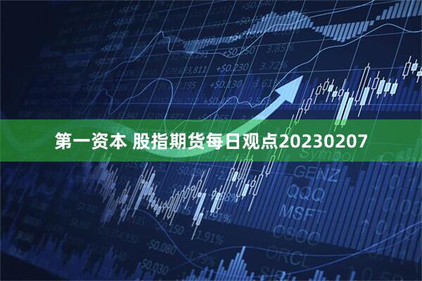 第一资本 股指期货每日观点20230207