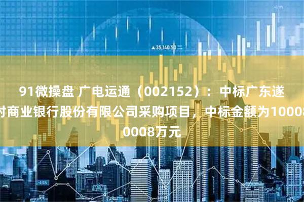 91微操盘 广电运通（002152）：中标广东遂溪农村商业银行股份有限公司采购项目，中标金额为10008万元