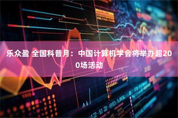 乐众盈 全国科普月：中国计算机学会将举办超200场活动